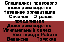 Специалист правового делопроизводства › Название организации ­ Связной › Отрасль предприятия ­ Делопроизводство › Минимальный оклад ­ 17 300 - Все города Работа » Вакансии   . Томская обл.,Томск г.